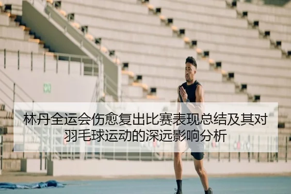 林丹全运会伤愈复出比赛表现总结及其对羽毛球运动的深远影响分析