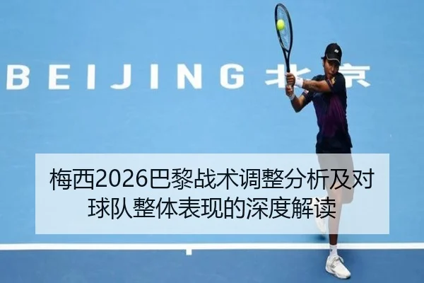 梅西2026巴黎战术调整分析及对球队整体表现的深度解读
