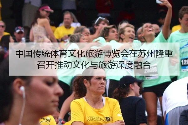 中国传统体育文化旅游博览会在苏州隆重召开推动文化与旅游深度融合