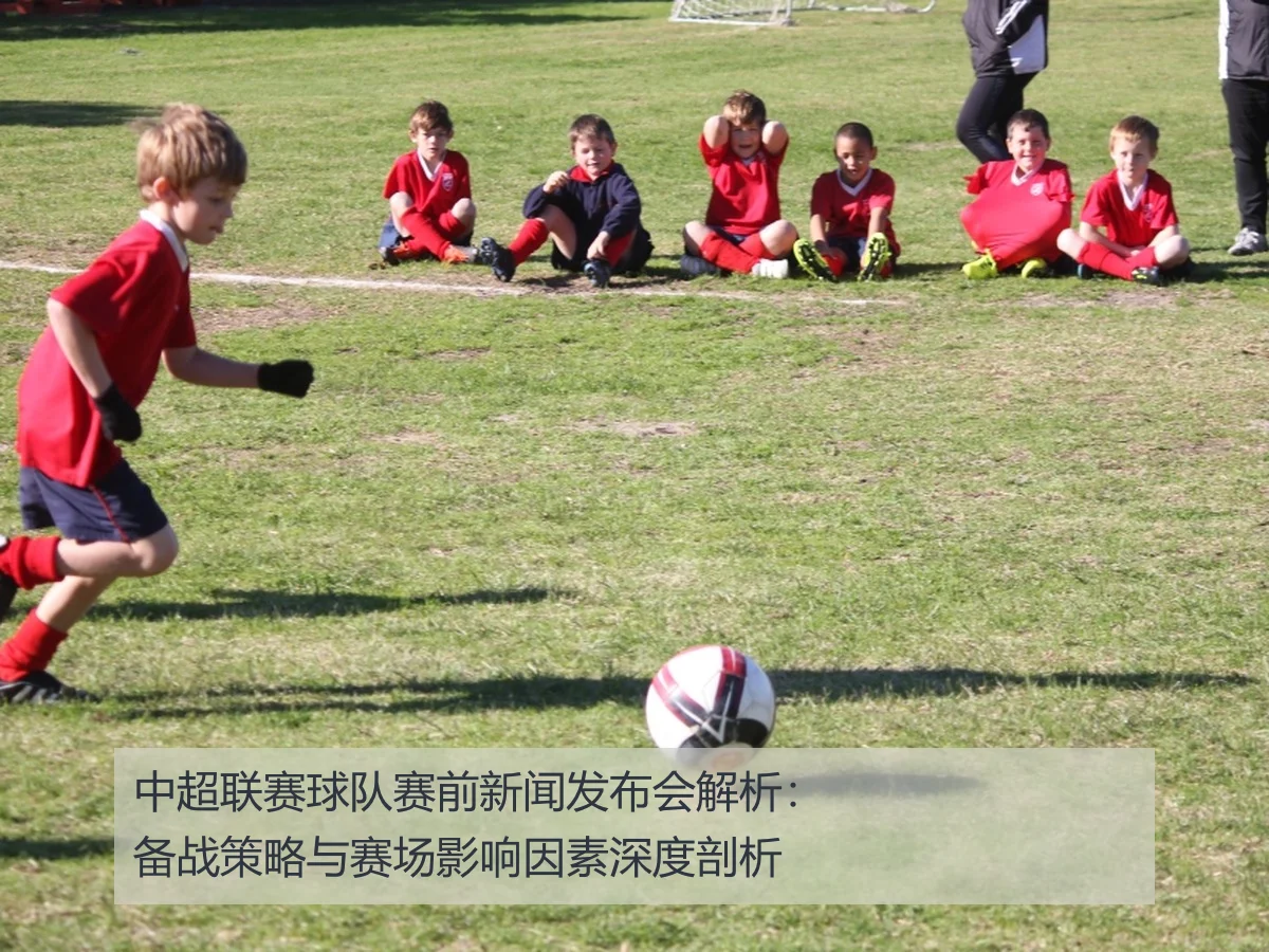 中超联赛球队赛前新闻发布会解析:备战策略与赛场影响因素深度剖析