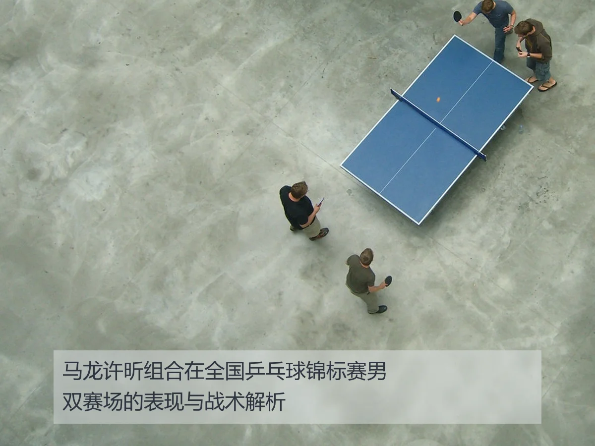 马龙许昕组合在全国乒乓球锦标赛男双赛场的表现与战术解析