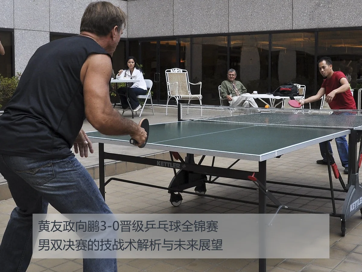黄友政向鹏3-0晋级乒乓球全锦赛男双决赛的技战术解析与未来展望