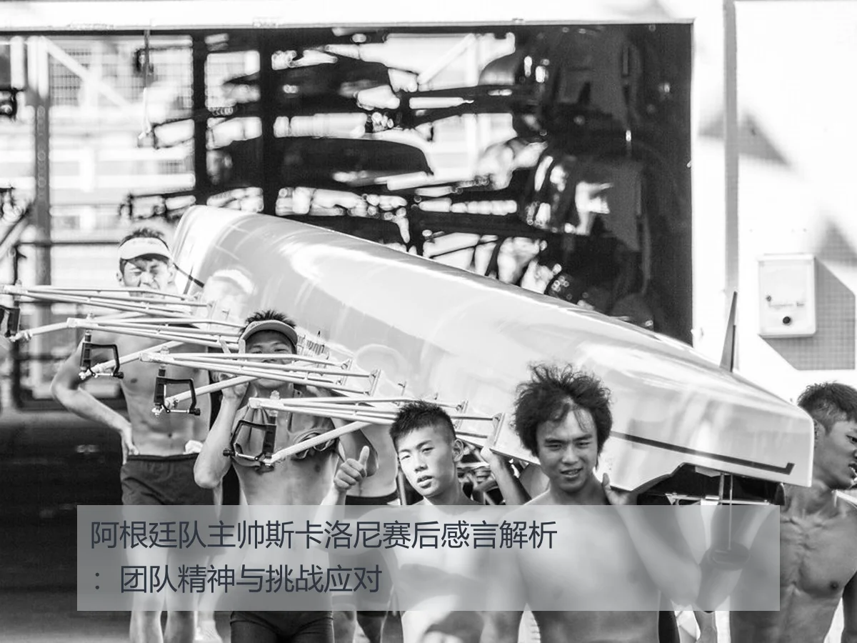 阿根廷队主帅斯卡洛尼赛后感言解析:团队精神与挑战应对