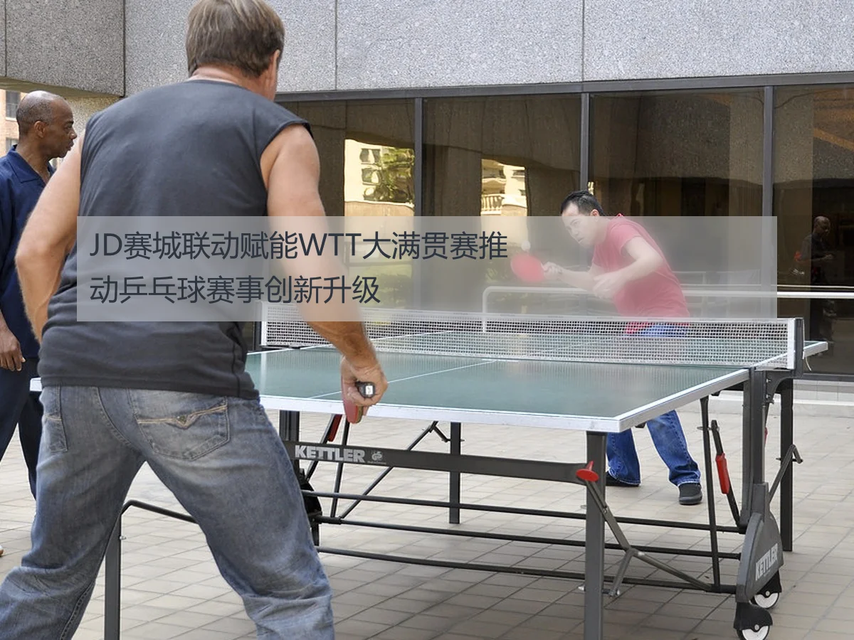 JD赛城联动赋能WTT大满贯赛推动乒乓球赛事创新升级
